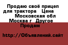 Продаю своё прицеп для трактора › Цена ­ 5 000 - Московская обл., Москва г. Другое » Продам   